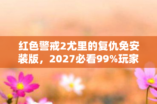 红色警戒2尤里的复仇免安装版，2027必看99%玩家不知道的尤里的复仇新体验！这3个隐藏彩蛋让我彻夜难眠