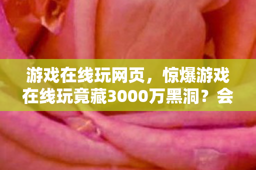 游戏在线玩网页,惊爆游戏在线玩竟藏3000万黑洞?会议室撕X内幕吓你一跳! 游戏在线玩网页,惊爆游戏在线玩竟藏3000万黑洞?会议室撕X内幕吓你一跳!