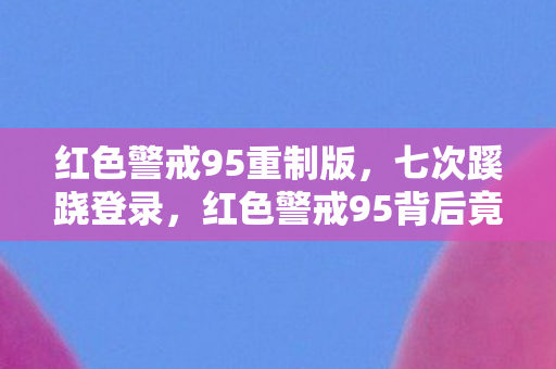 红色警戒95重制版,七次蹊跷登录,红色警戒95背后竟藏着让我后背发凉的真相 红色警戒95重制版,七次蹊跷登录,红色警戒95背后竟藏着让我后背发凉的真相