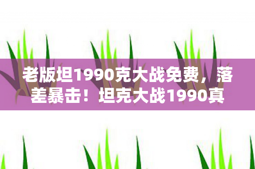 老版坦1990克大战免费，落差暴击！坦克大战1990真相，笑着骂它像电子垃圾，笑着笑着就哭了