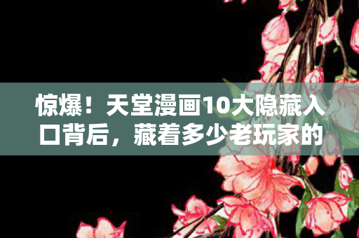 惊爆!天堂漫画10大隐藏入口背后,藏着多少老玩家的青春密码? 惊爆!天堂漫画10大隐藏入口背后,藏着多少老玩家的青春密码?