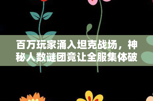 百万玩家涌入坦克战场，神秘人数谜团竟让全服集体破防！