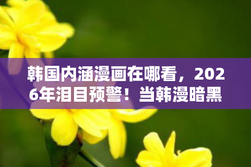 韩国内涵漫画在哪看,2026年泪目预警!当韩漫暗黑真相被揭开,你还能笑得出吗? 韩国内涵漫画在哪看,2026年泪目预警!当韩漫暗黑真相被揭开,你还能笑得出吗?