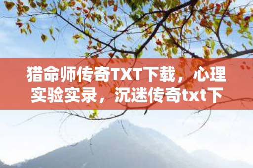 猎命师传奇TXT下载,心理实验实录,沉迷传奇txt下载,细思极恐的自我麻醉之旅 猎命师传奇TXT下载,心理实验实录,沉迷传奇txt下载,细思极恐的自我麻醉之旅