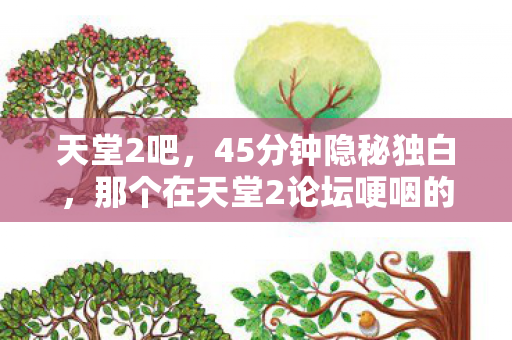 天堂2吧,45分钟隐秘独白,那个在天堂2论坛哽咽的深夜,你还记得吗? 天堂2吧,45分钟隐秘独白,那个在天堂2论坛哽咽的深夜,你还记得吗?