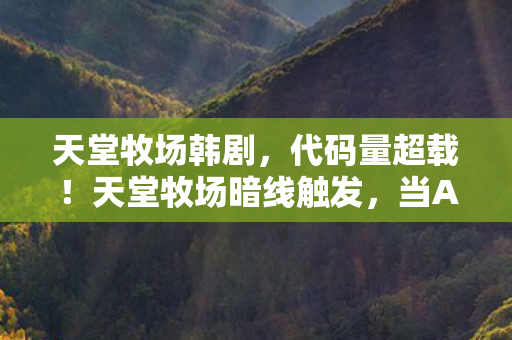天堂牧场韩剧,代码量超载!天堂牧场暗线触发,当AI开始头皮发麻地养人 天堂牧场韩剧,代码量超载!天堂牧场暗线触发,当AI开始头皮发麻地养人