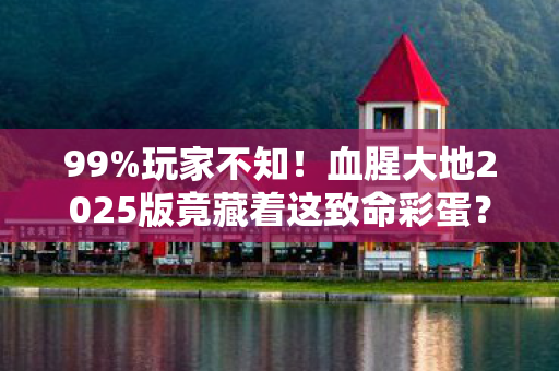 99%玩家不知!血腥大地2025版竟藏着这致命彩蛋? 99%玩家不知!血腥大地2025版竟藏着这致命彩蛋?