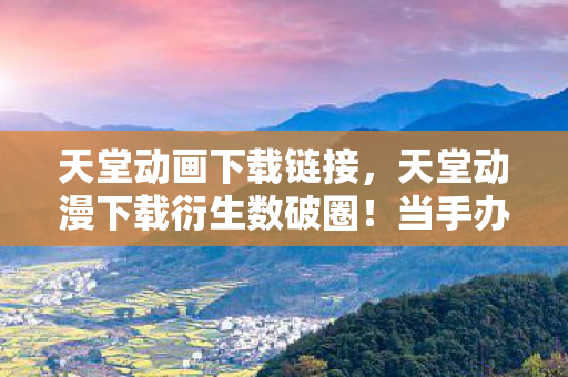天堂动画下载链接,天堂动漫下载衍生数破圈!当手办堆满屋时,冰箱竟上演意想不到的空城计 天堂动画下载链接,天堂动漫下载衍生数破圈!当手办堆满屋时,冰箱竟上演意想不到的空城计