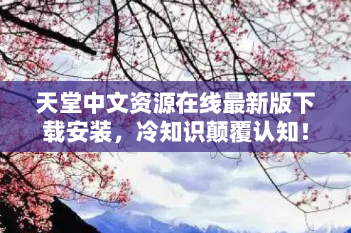 天堂中文资源在线最新版下载安装,冷知识颠覆认知!游戏设计暗藏玄机,目瞪口呆的真相等你揭秘 天堂中文资源在线最新版下载安装,冷知识颠覆认知!游戏设计暗藏玄机,目瞪口呆的真相等你揭秘