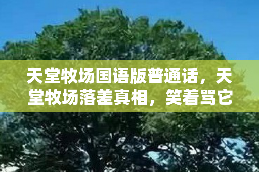 天堂牧场国语版普通话,天堂牧场落差真相,笑着骂它烂,笑着笑着哭了,还是戒不掉! 天堂牧场国语版普通话,天堂牧场落差真相,笑着骂它烂,笑着笑着哭了,还是戒不掉!