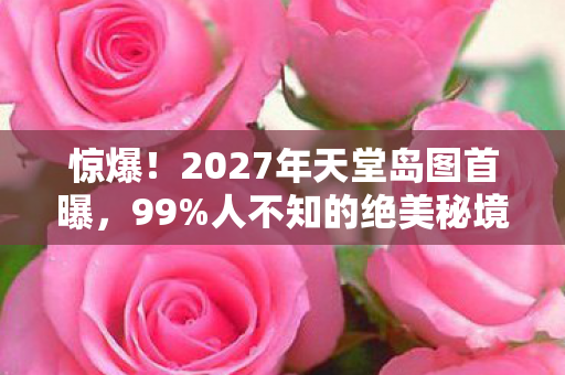 惊爆!2027年天堂岛图首曝,99%人不知的绝美秘境藏何玄机? 惊爆!2027年天堂岛图首曝,99%人不知的绝美秘境藏何玄机?