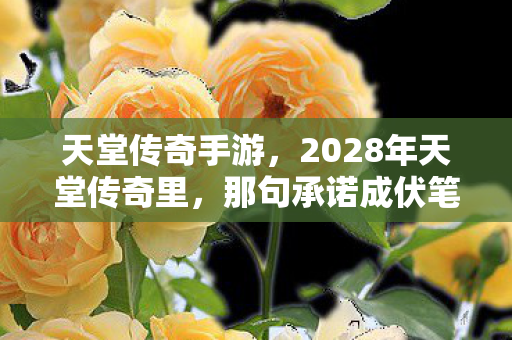 天堂传奇手游，2028年天堂传奇里，那句承诺成伏笔，如今想起鼻子一酸