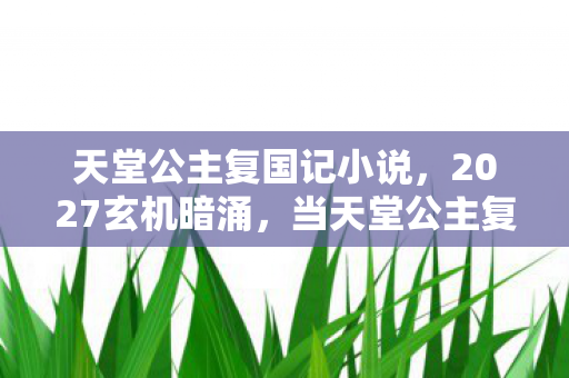 天堂公主复国记小说,2027玄机暗涌,当天堂公主复国记的沉默,撕开我人生的裂缝 天堂公主复国记小说,2027玄机暗涌,当天堂公主复国记的沉默,撕开我人生的裂缝