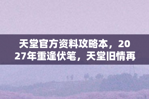 天堂官方资料攻略本,2027年重逢伏笔,天堂旧情再掀波澜,鼻子一酸忆往昔 天堂官方资料攻略本,2027年重逢伏笔,天堂旧情再掀波澜,鼻子一酸忆往昔