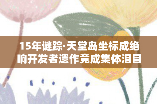 15年谜踪·天堂岛坐标成绝响开发者遗作竟成集体泪目墓碑