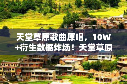 天堂草原歌曲原唱，10W+衍生数据炸场！天堂草原破圈音乐综艺，竟成时尚圈意想不到黑马