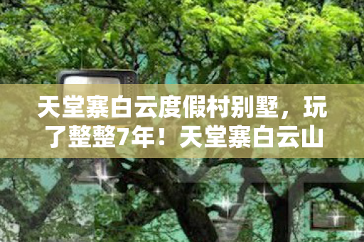 天堂寨白云度假村别墅,玩了整整7年!天堂寨白云山庄这3种玩法,到底该选哪种才不遗憾? 天堂寨白云度假村别墅,玩了整整7年!天堂寨白云山庄这3种玩法,到底该选哪种才不遗憾?