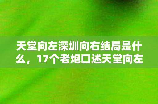 天堂向左深圳向右结局是什么,17个老炮口述天堂向左深圳向右结局,3大疑点让我在网吧笑到绷不住 天堂向左深圳向右结局是什么,17个老炮口述天堂向左深圳向右结局,3大疑点让我在网吧笑到绷不住