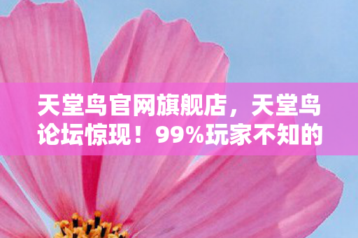 天堂鸟官网旗舰店,天堂鸟论坛惊现!99%玩家不知的3大隐藏技巧,泪目结局谁懂啊? 天堂鸟官网旗舰店,天堂鸟论坛惊现!99%玩家不知的3大隐藏技巧,泪目结局谁懂啊?