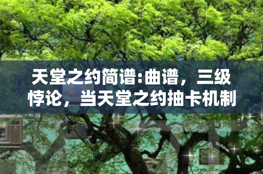 天堂之约简谱:曲谱,三级悖论,当天堂之约抽卡机制撕裂存在主义灵魂震颤 天堂之约简谱:曲谱,三级悖论,当天堂之约抽卡机制撕裂存在主义灵魂震颤