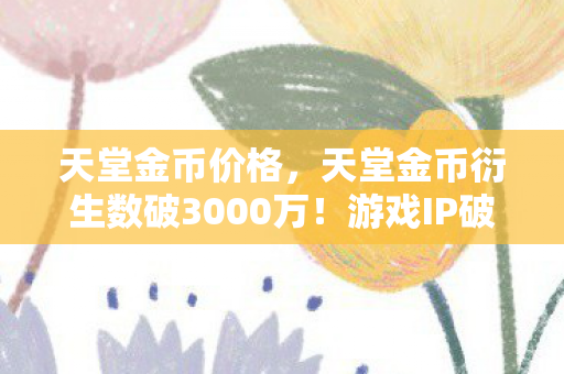 天堂金币价格,天堂金币衍生数破3000万!游戏IP破圈引爆音乐综艺与时尚秀场 天堂金币价格,天堂金币衍生数破3000万!游戏IP破圈引爆音乐综艺与时尚秀场