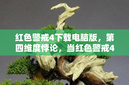红色警戒4下载电脑版，第四维度悖论，当红色警戒4的下载键成为命运审判庭的自由铡刀