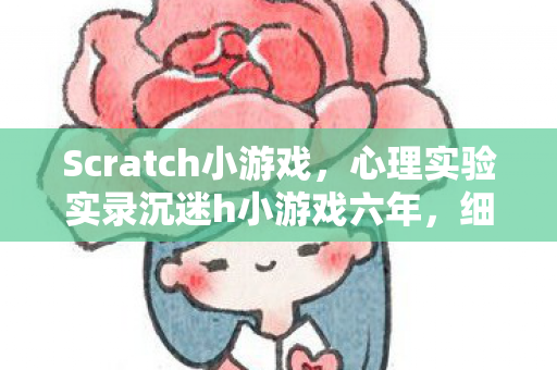 Scratch小游戏,心理实验实录沉迷h小游戏六年,细思极恐的自我麻醉剂量表 Scratch小游戏,心理实验实录沉迷h小游戏六年,细思极恐的自我麻醉剂量表