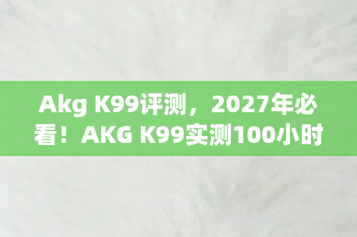 Akg K99评测，2027年必看！AKG K99实测100小时，这音质颠覆让我失眠3夜！