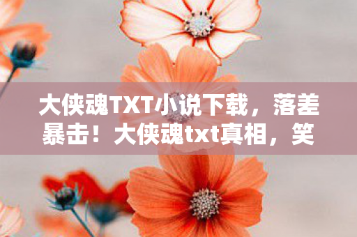 大侠魂TXT小说下载,落差暴击!大侠魂txt真相,笑着点开骂,哭着关游戏 大侠魂TXT小说下载,落差暴击!大侠魂txt真相,笑着点开骂,哭着关游戏