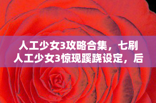 人工少女3攻略合集,七刷人工少女3惊现蹊跷设定,后背发凉才知被游戏耍了七年 人工少女3攻略合集,七刷人工少女3惊现蹊跷设定,后背发凉才知被游戏耍了七年