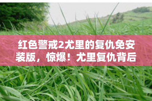 红色警戒2尤里的复仇免安装版,惊爆!尤里复仇背后竟藏20个未解之谜,老玩家集体泪目! 红色警戒2尤里的复仇免安装版,惊爆!尤里复仇背后竟藏20个未解之谜,老玩家集体泪目!