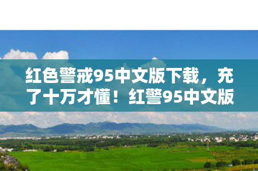 红色警戒95中文版下载，充了十万才懂！红警95中文版万元礼包背后藏着多少割韭菜黑幕？