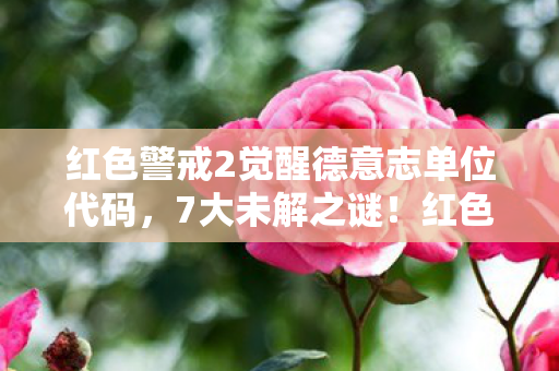 红色警戒2觉醒德意志单位代码，7大未解之谜！红色警戒2觉醒德意志，老玩家都沉默的真相？