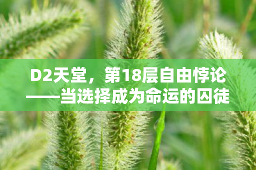 D2天堂,第18层自由悖论——当选择成为命运的囚徒 D2天堂,第18层自由悖论——当选择成为命运的囚徒