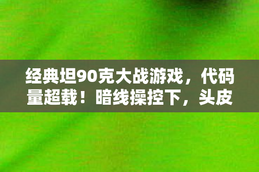 经典坦90克大战游戏,代码量超载!暗线操控下,头皮发麻的坦克文明叛乱纪元 经典坦90克大战游戏,代码量超载!暗线操控下,头皮发麻的坦克文明叛乱纪元