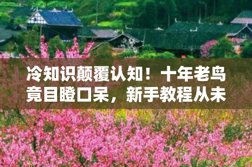 冷知识颠覆认知!十年老鸟竟目瞪口呆,新手教程从未通关? 冷知识颠覆认知!十年老鸟竟目瞪口呆,新手教程从未通关?
