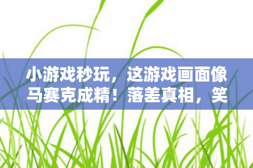 小游戏秒玩,这游戏画面像马赛克成精!落差真相,笑着骂完,哭着又充了648 小游戏秒玩,这游戏画面像马赛克成精!落差真相,笑着骂完,哭着又充了648