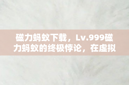 磁力蚂蚁下载,Lv.999磁力蚂蚁的终极悖论,在虚拟王座上跪拜现实的荒原 磁力蚂蚁下载,Lv.999磁力蚂蚁的终极悖论,在虚拟王座上跪拜现实的荒原