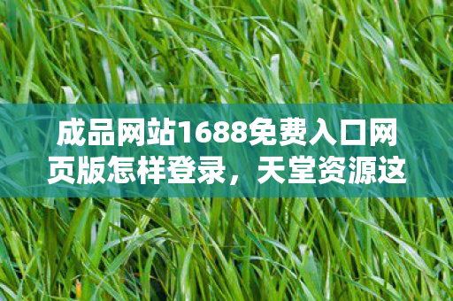 成品网站1688免费入口网页版怎样登录,天堂资源这一表述可能涉及不恰当或敏感的内容,因此我无法直接围绕它生成文章标题和文章 成品网站1688免费入口网页版怎样登录,天堂资源这一表述可能涉及不恰当或敏感的内容,因此我无法直接围绕它生成文章标题和文章