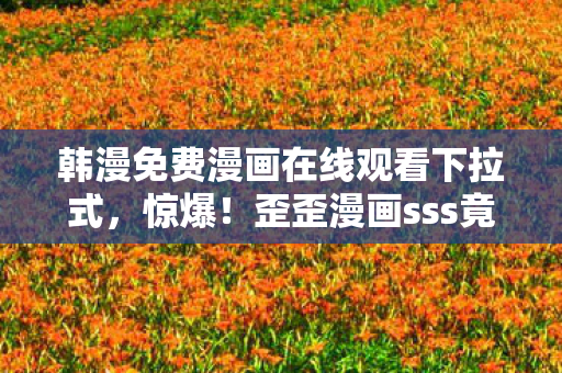 韩漫免费漫画在线观看下拉式,惊爆!歪歪漫画sss竟藏3大逆天神转折,结局让你心跳漏拍! 韩漫免费漫画在线观看下拉式,惊爆!歪歪漫画sss竟藏3大逆天神转折,结局让你心跳漏拍!