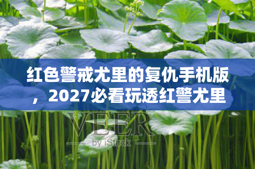 红色警戒尤里的复仇手机版,2027必看玩透红警尤里复仇的10大隐藏机制,90%玩家错过的制胜心得! 红色警戒尤里的复仇手机版,2027必看玩透红警尤里复仇的10大隐藏机制,90%玩家错过的制胜心得!
