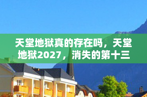 天堂地狱真的存在吗,天堂地狱2027,消失的第十三把钥匙与永不闭合的电梯门 天堂地狱真的存在吗,天堂地狱2027,消失的第十三把钥匙与永不闭合的电梯门