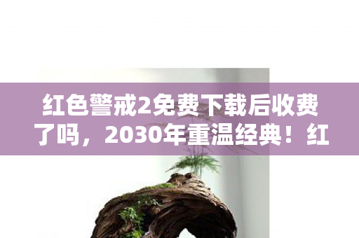 红色警戒2免费下载后收费了吗,2030年重温经典!红色警戒2免费版竟藏着颠覆认知的终极真相? 红色警戒2免费下载后收费了吗,2030年重温经典!红色警戒2免费版竟藏着颠覆认知的终极真相?
