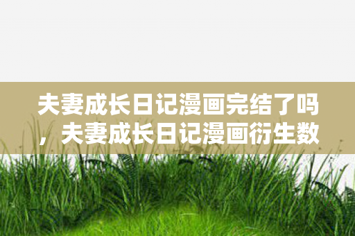夫妻成长日记漫画完结了吗,夫妻成长日记漫画衍生数破圈!游戏周边竟成爱情投名状?意想不到的结局来了! 夫妻成长日记漫画完结了吗,夫妻成长日记漫画衍生数破圈!游戏周边竟成爱情投名状?意想不到的结局来了!