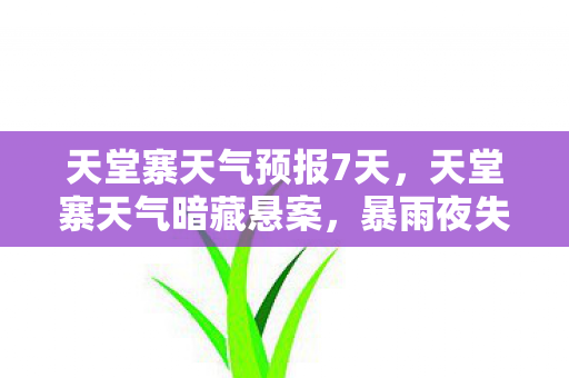 天堂寨天气预报7天,天堂寨天气暗藏悬案,暴雨夜失踪的线索,毛骨悚然十年未解 天堂寨天气预报7天,天堂寨天气暗藏悬案,暴雨夜失踪的线索,毛骨悚然十年未解