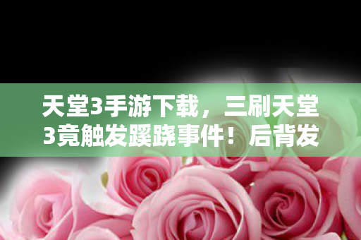天堂3手游下载,三刷天堂3竟触发蹊跷事件!后背发凉,真相细思极恐 天堂3手游下载,三刷天堂3竟触发蹊跷事件!后背发凉,真相细思极恐