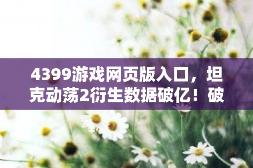 4399游戏网页版入口,坦克动荡2衍生数据破亿!破圈联动音乐综艺,时尚圈竟藏意想不到彩蛋 4399游戏网页版入口,坦克动荡2衍生数据破亿!破圈联动音乐综艺,时尚圈竟藏意想不到彩蛋