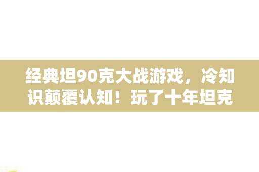 经典坦90克大战游戏,冷知识颠覆认知!玩了十年坦克大战,真相让我目瞪口呆 经典坦90克大战游戏,冷知识颠覆认知!玩了十年坦克大战,真相让我目瞪口呆