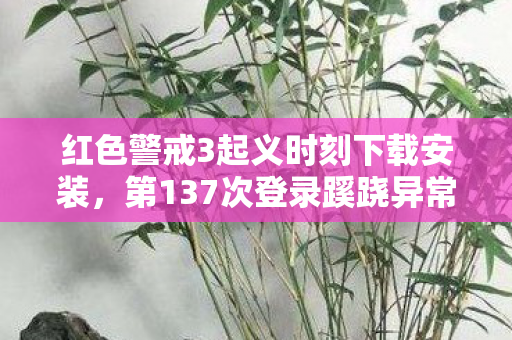 红色警戒3起义时刻下载安装,第137次登录蹊跷异常,后背发凉的十年逃亡真相 红色警戒3起义时刻下载安装,第137次登录蹊跷异常,后背发凉的十年逃亡真相