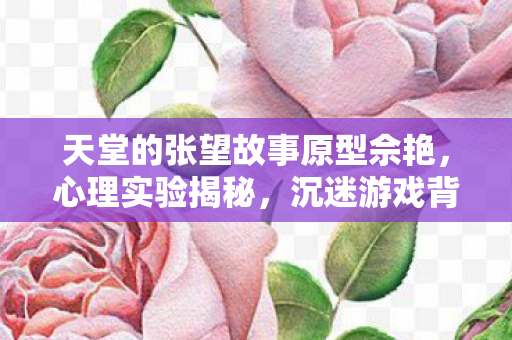 天堂的张望故事原型佘艳,心理实验揭秘,沉迷游戏背后的细思极恐自我麻醉真相 天堂的张望故事原型佘艳,心理实验揭秘,沉迷游戏背后的细思极恐自我麻醉真相